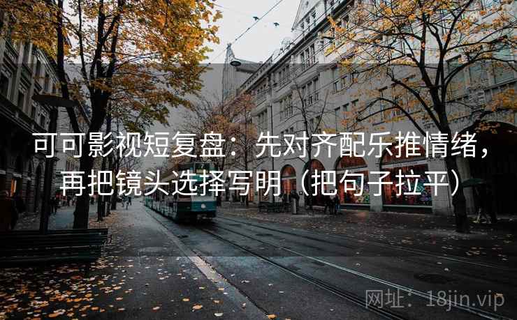 可可影视短复盘:先对齐配乐推情绪,再把镜头选择写明(把句子拉平) 可可影视短复盘:先对齐配乐推情绪,再把镜头选择写明(把句子拉平)