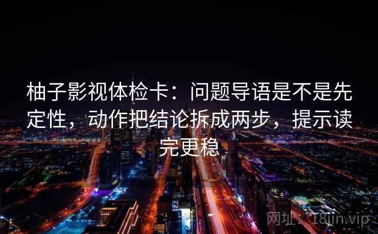 柚子影视体检卡:问题导语是不是先定性,动作把结论拆成两步,提示读完更稳 柚子影视体检卡:问题导语是不是先定性,动作把结论拆成两步,提示读完更稳