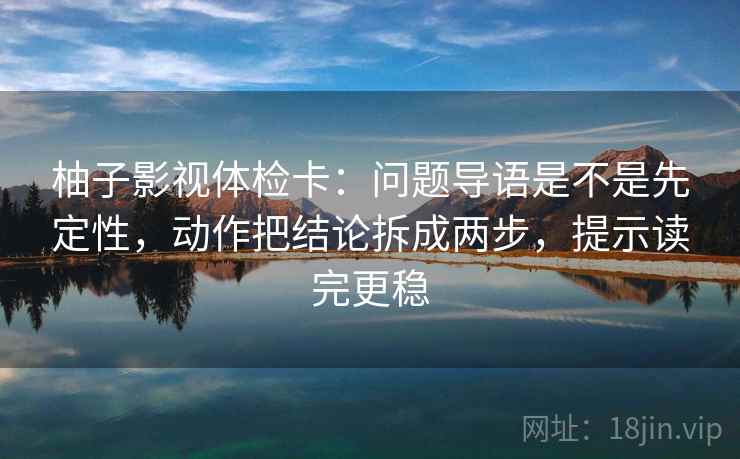 柚子影视体检卡:问题导语是不是先定性,动作把结论拆成两步,提示读完更稳 柚子影视体检卡:问题导语是不是先定性,动作把结论拆成两步,提示读完更稳