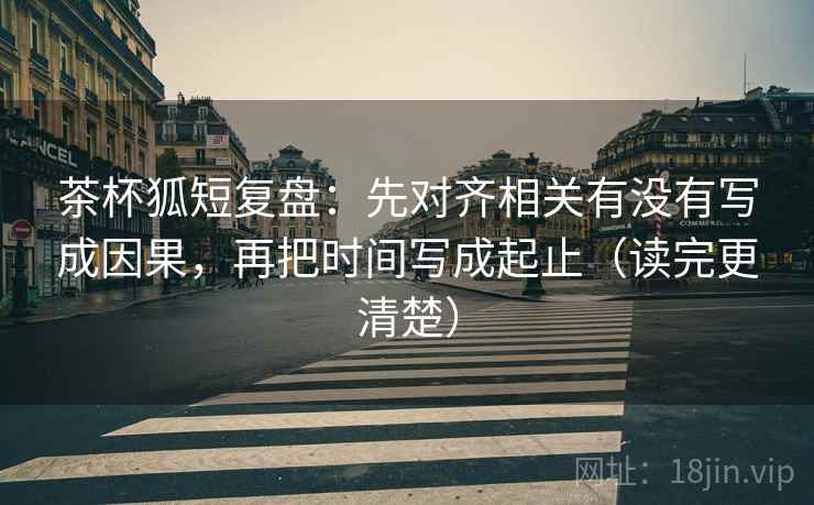 茶杯狐短复盘:先对齐相关有没有写成因果,再把时间写成起止(读完更清楚) 茶杯狐短复盘:先对齐相关有没有写成因果,再把时间写成起止(读完更清楚)