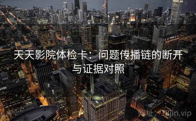 天天影院体检卡:问题传播链的断开与证据对照 天天影院体检卡:问题传播链的断开与证据对照