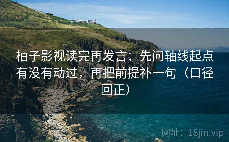 柚子影视读完再发言:先问轴线起点有没有动过,再把前提补一句(口径回正) 柚子影视读完再发言:先问轴线起点有没有动过,再把前提补一句(口径回正)