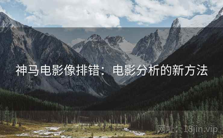 神马电影像排错:电影分析的新方法 神马电影像排错:电影分析的新方法