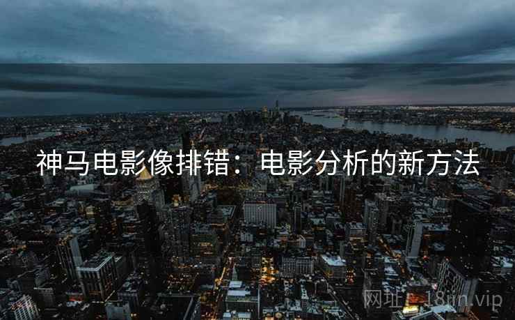 神马电影像排错:电影分析的新方法 神马电影像排错:电影分析的新方法