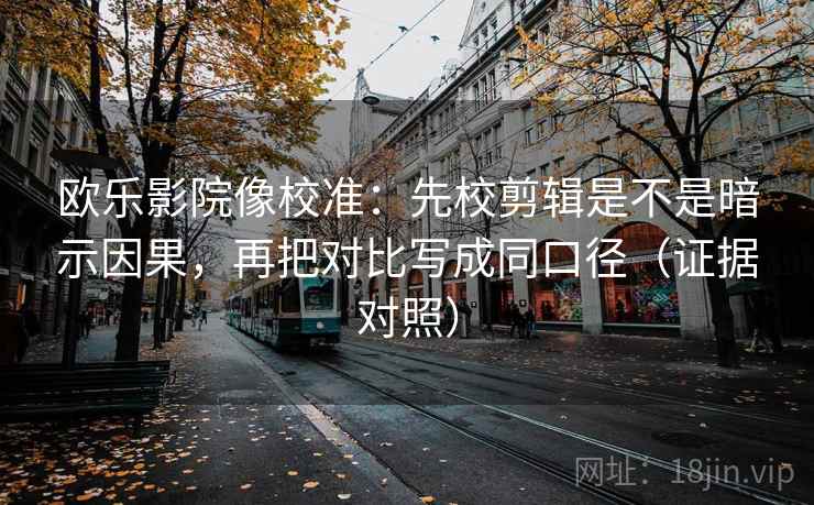 欧乐影院像校准:先校剪辑是不是暗示因果,再把对比写成同口径(证据对照) 欧乐影院像校准:先校剪辑是不是暗示因果,再把对比写成同口径(证据对照)