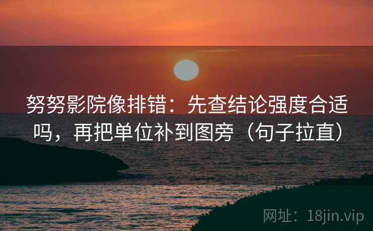 努努影院像排错:先查结论强度合适吗,再把单位补到图旁(句子拉直) 努努影院像排错:先查结论强度合适吗,再把单位补到图旁(句子拉直)