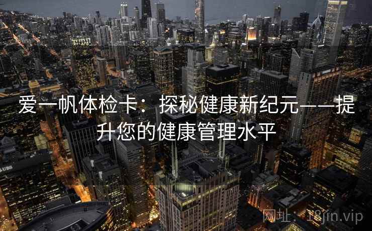 爱一帆体检卡:探秘健康新纪元——提升您的健康管理水平 爱一帆体检卡:探秘健康新纪元——提升您的健康管理水平