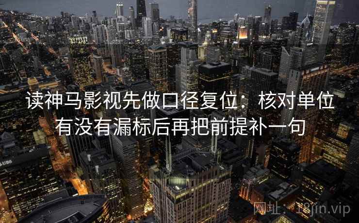 读神马影视先做口径复位:核对单位有没有漏标后再把前提补一句 读神马影视先做口径复位:核对单位有没有漏标后再把前提补一句