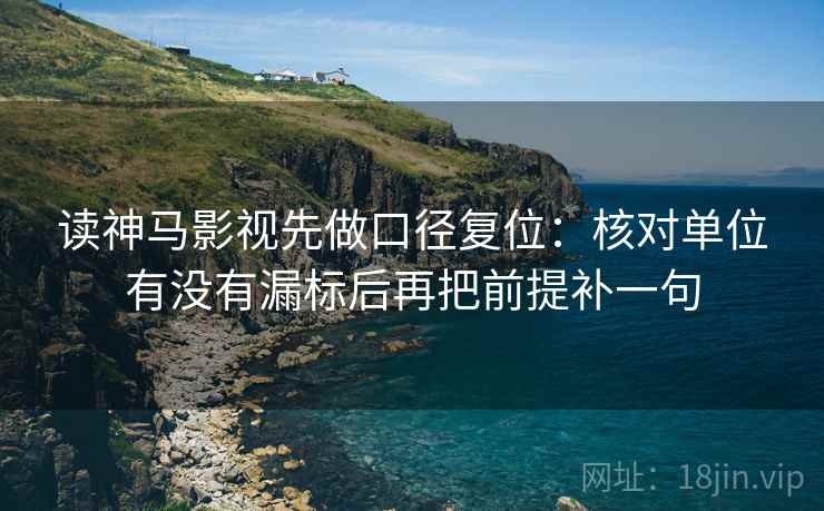 读神马影视先做口径复位:核对单位有没有漏标后再把前提补一句 读神马影视先做口径复位:核对单位有没有漏标后再把前提补一句