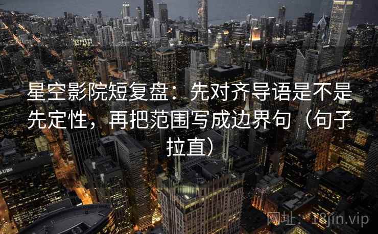 星空影院短复盘:先对齐导语是不是先定性,再把范围写成边界句(句子拉直) 星空影院短复盘:先对齐导语是不是先定性,再把范围写成边界句(句子拉直)