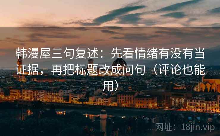 韩漫屋三句复述:先看情绪有没有当证据,再把标题改成问句(评论也能用) 韩漫屋三句复述:先看情绪有没有当证据,再把标题改成问句(评论也能用)
