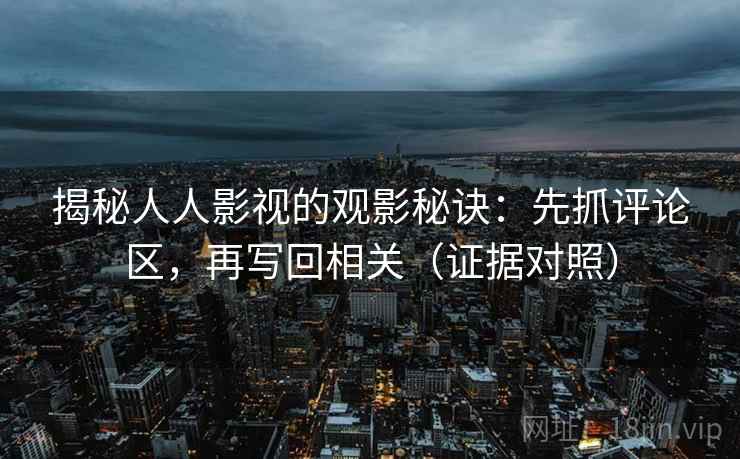 揭秘人人影视的观影秘诀:先抓评论区,再写回相关(证据对照) 揭秘人人影视的观影秘诀:先抓评论区,再写回相关(证据对照)