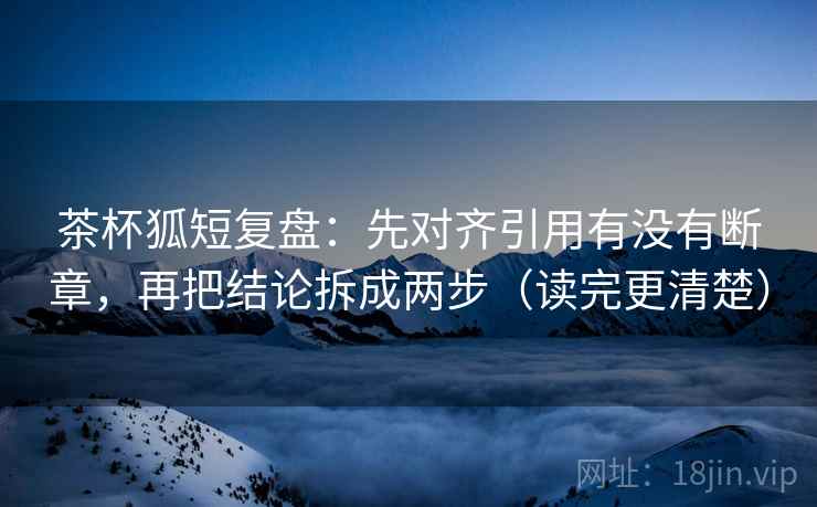 茶杯狐短复盘:先对齐引用有没有断章,再把结论拆成两步(读完更清楚) 茶杯狐短复盘:先对齐引用有没有断章,再把结论拆成两步(读完更清楚)