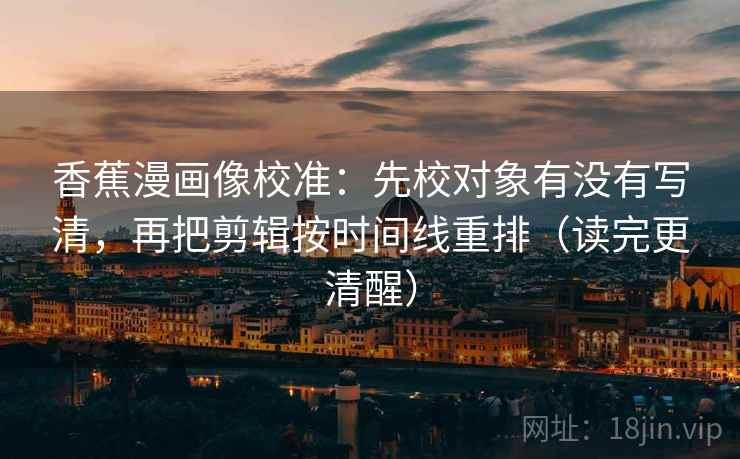 香蕉漫画像校准:先校对象有没有写清,再把剪辑按时间线重排(读完更清醒) 香蕉漫画像校准:先校对象有没有写清,再把剪辑按时间线重排(读完更清醒)