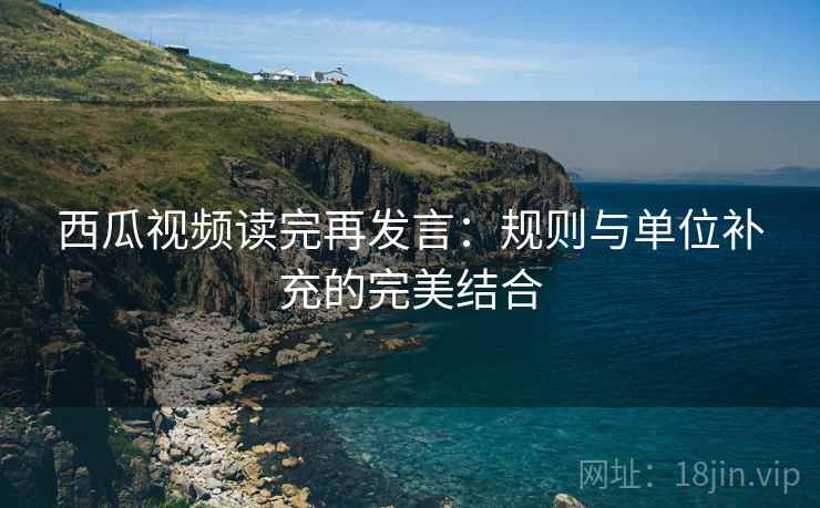西瓜视频读完再发言:规则与单位补充的完美结合 西瓜视频读完再发言:规则与单位补充的完美结合