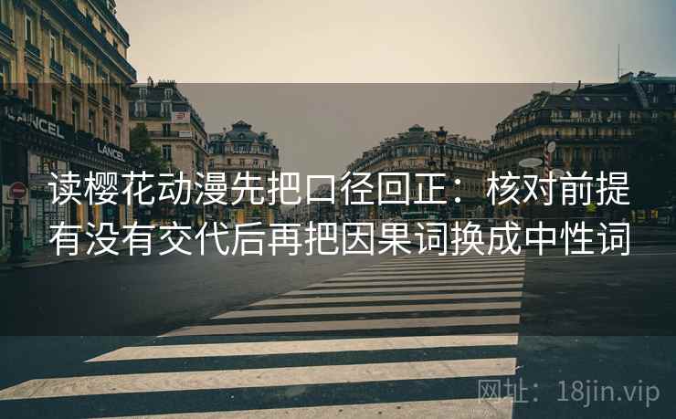 读樱花动漫先把口径回正:核对前提有没有交代后再把因果词换成中性词 读樱花动漫先把口径回正:核对前提有没有交代后再把因果词换成中性词