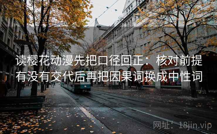 读樱花动漫先把口径回正:核对前提有没有交代后再把因果词换成中性词 读樱花动漫先把口径回正:核对前提有没有交代后再把因果词换成中性词