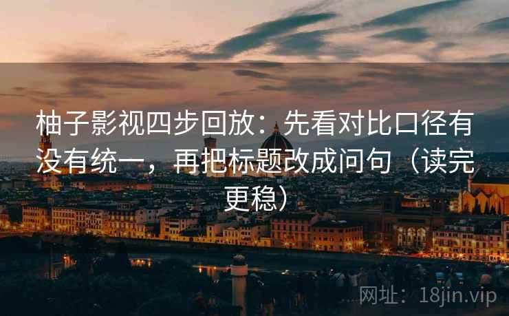 柚子影视四步回放:先看对比口径有没有统一,再把标题改成问句(读完更稳) 柚子影视四步回放:先看对比口径有没有统一,再把标题改成问句(读完更稳)