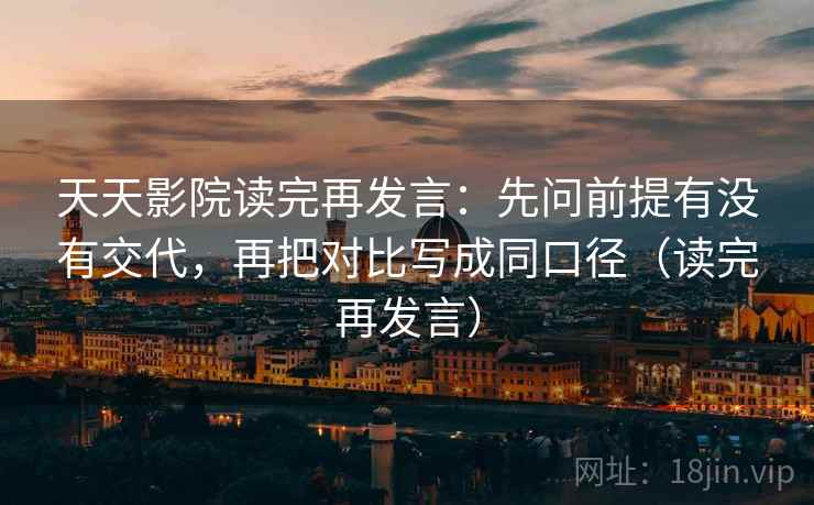 天天影院读完再发言:先问前提有没有交代,再把对比写成同口径(读完再发言) 天天影院读完再发言:先问前提有没有交代,再把对比写成同口径(读完再发言)
