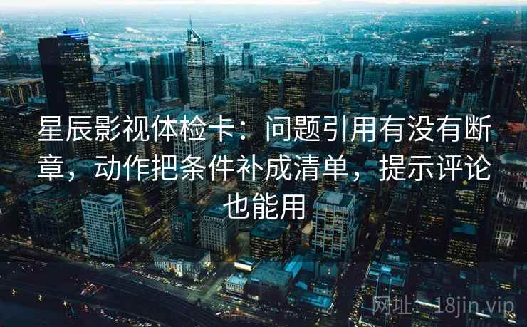 星辰影视体检卡:问题引用有没有断章,动作把条件补成清单,提示评论也能用 星辰影视体检卡:问题引用有没有断章,动作把条件补成清单,提示评论也能用