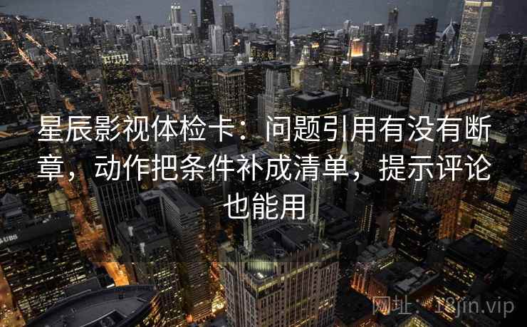 星辰影视体检卡:问题引用有没有断章,动作把条件补成清单,提示评论也能用 星辰影视体检卡:问题引用有没有断章,动作把条件补成清单,提示评论也能用