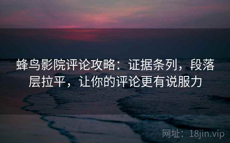 蜂鸟影院评论攻略:证据条列,段落层拉平,让你的评论更有说服力 蜂鸟影院评论攻略:证据条列,段落层拉平,让你的评论更有说服力