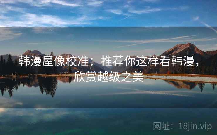 韩漫屋像校准:推荐你这样看韩漫,欣赏越级之美 韩漫屋像校准:推荐你这样看韩漫,欣赏越级之美