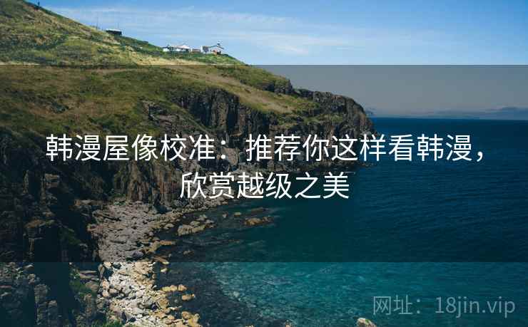 韩漫屋像校准:推荐你这样看韩漫,欣赏越级之美 韩漫屋像校准:推荐你这样看韩漫,欣赏越级之美