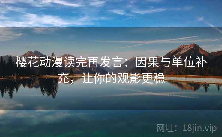 樱花动漫读完再发言:因果与单位补充,让你的观影更稳 樱花动漫读完再发言:因果与单位补充,让你的观影更稳