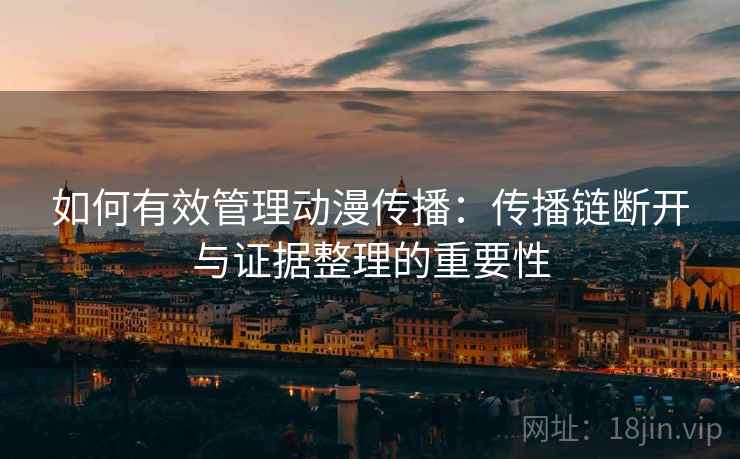 如何有效管理动漫传播:传播链断开与证据整理的重要性 如何有效管理动漫传播:传播链断开与证据整理的重要性