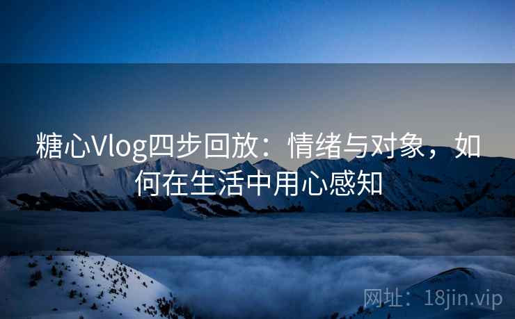 糖心Vlog四步回放:情绪与对象,如何在生活中用心感知 糖心Vlog四步回放:情绪与对象,如何在生活中用心感知